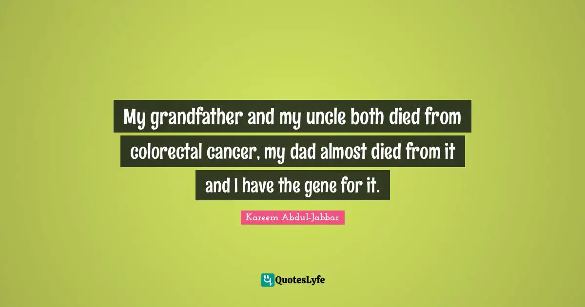 My grandfather and my uncle both died from colorectal cancer, my dad almost died from it and I have the gene for it.