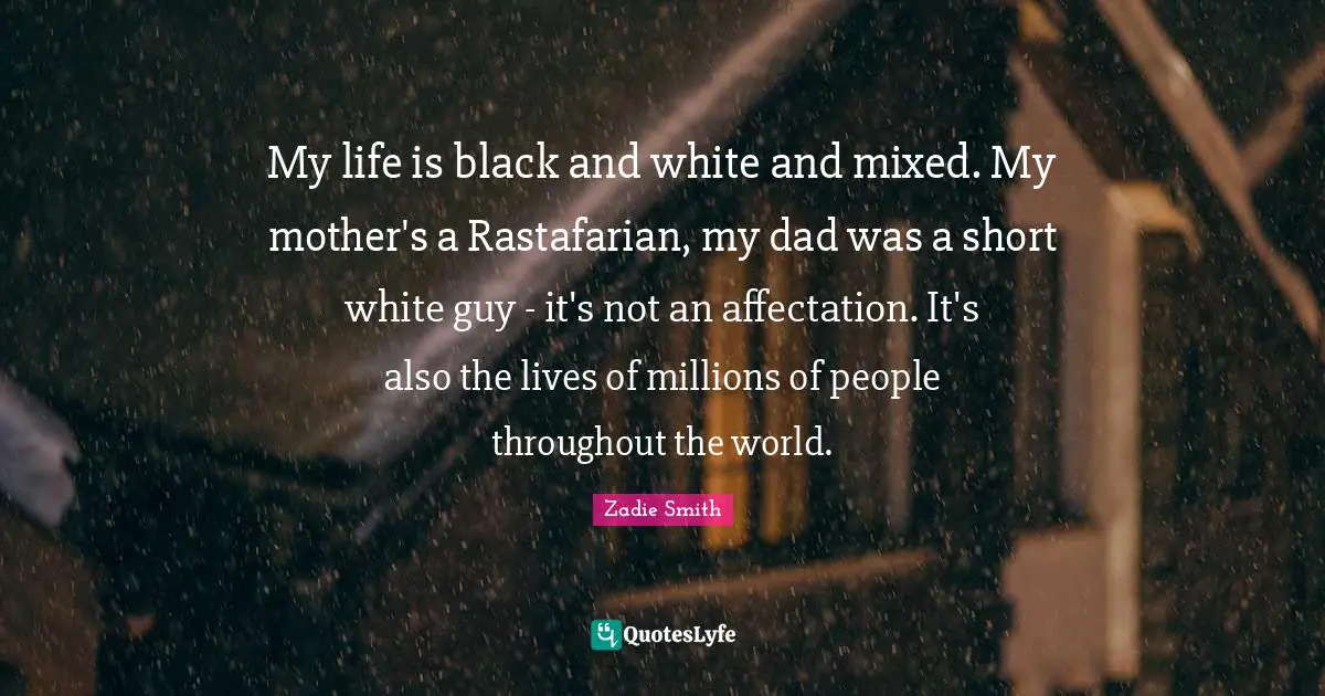 My life is black and white and mixed. My mother's a Rastafarian, my dad was a short white guy - it's not an affectation. It's also the lives of millions of people throughout the world.