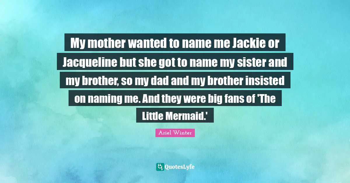 My mother wanted to name me Jackie or Jacqueline but she got to name my sister and my brother, so my dad and my brother insisted on naming me. And they were big fans of 'The Little Mermaid.'