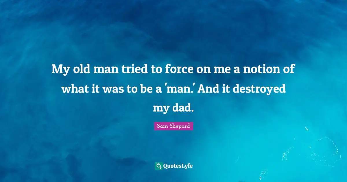 My old man tried to force on me a notion of what it was to be a 'man.' And it destroyed my dad.