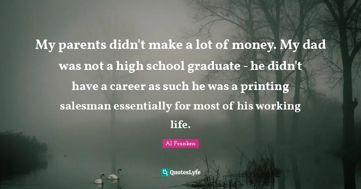 My parents didn't make a lot of money. My dad was not a high school graduate - he didn't have a career as such he was a printing salesman essentially for most of his working life.