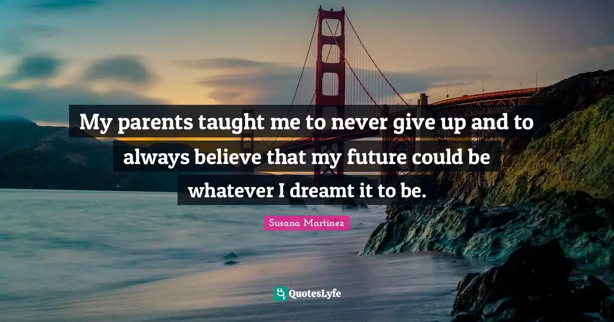Never Give Up Quotes: "My parents taught me to never give up and to always believe that my future could be whatever I dreamt it to be."