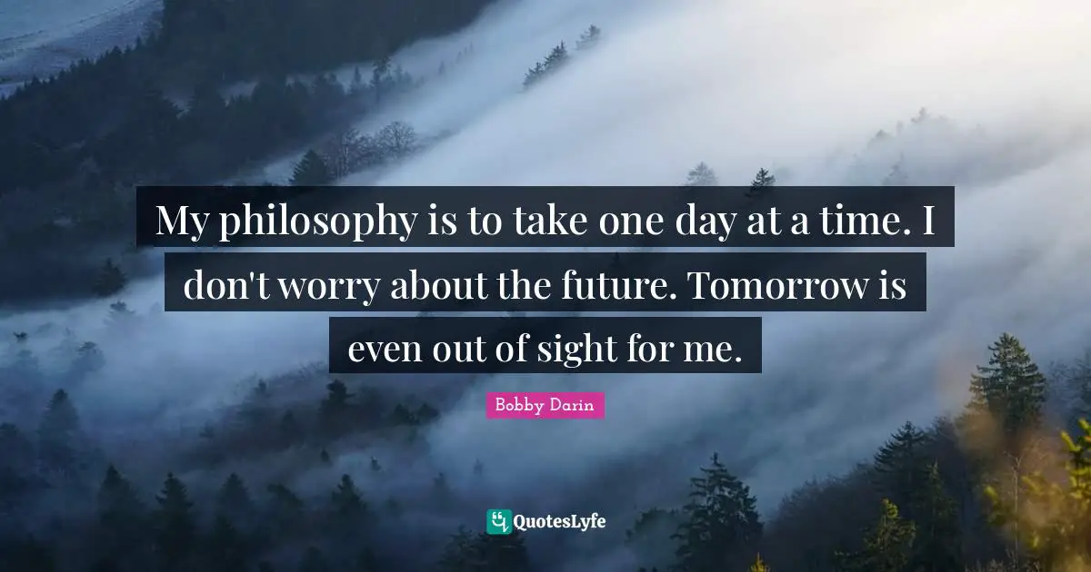 Bobby Darin Quotes: "My philosophy is to take one day at a time. I don't worry about the future. Tomorrow is even out of sight for me."