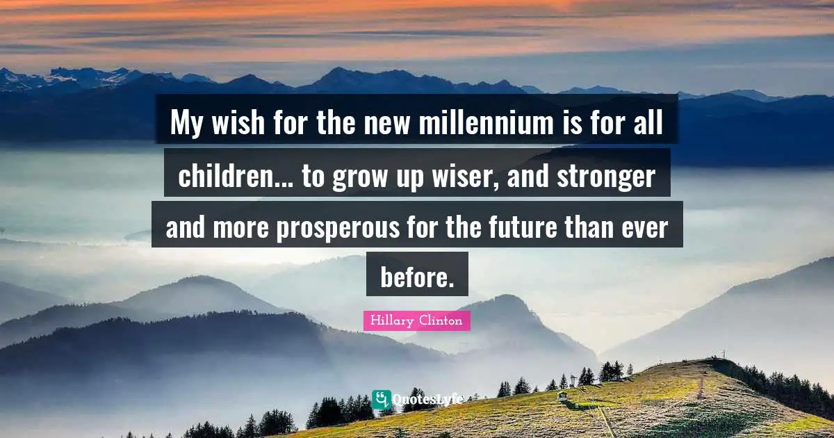 My wish for the new millennium is for all children... to grow up wiser, and stronger and more prosperous for the future than ever before.