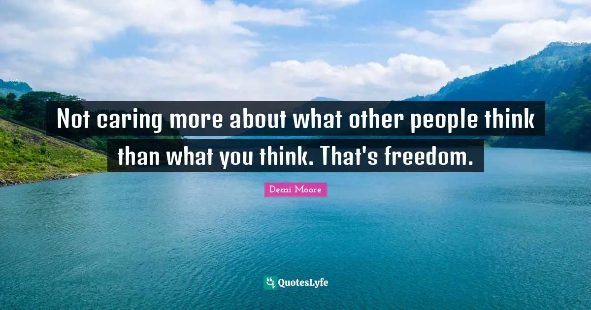 Not caring more about what other people think than what you think. That's freedom.