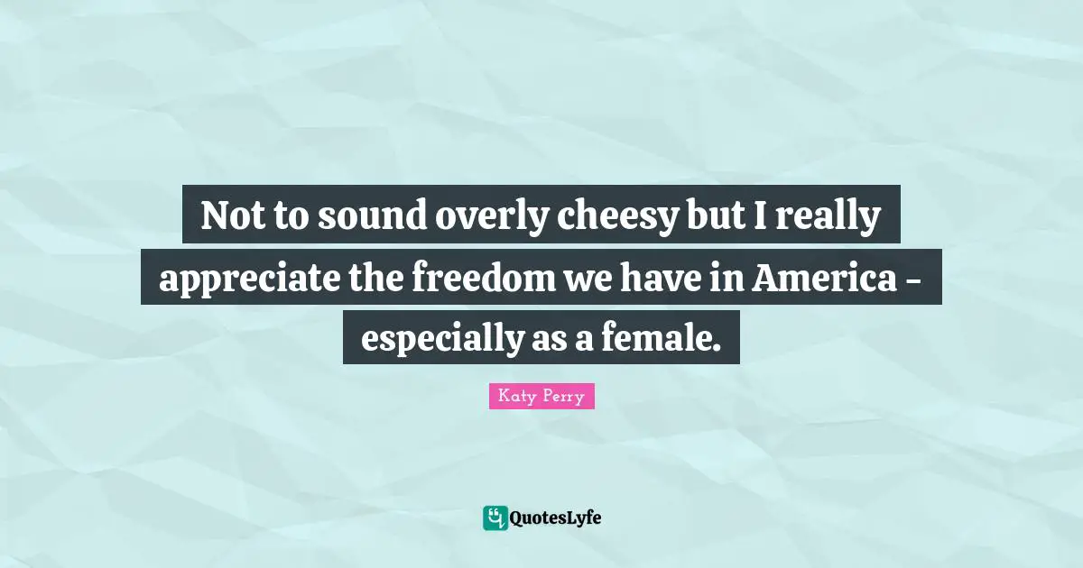 Not to sound overly cheesy but I really appreciate the freedom we have in America - especially as a female.