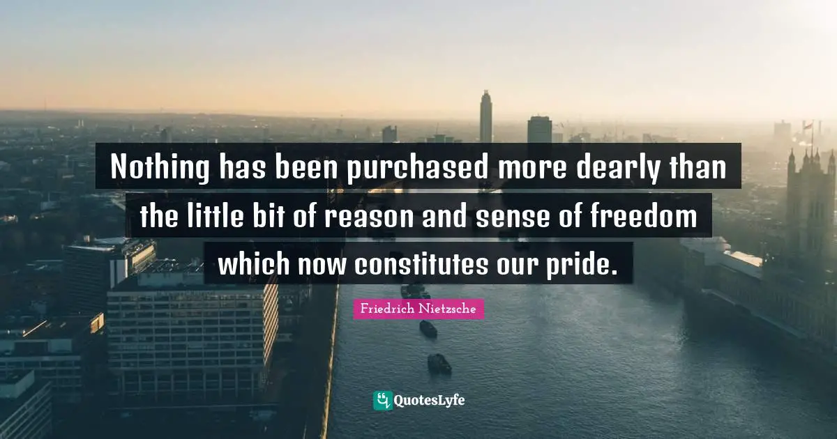 Nothing has been purchased more dearly than the little bit of reason and sense of freedom which now constitutes our pride.