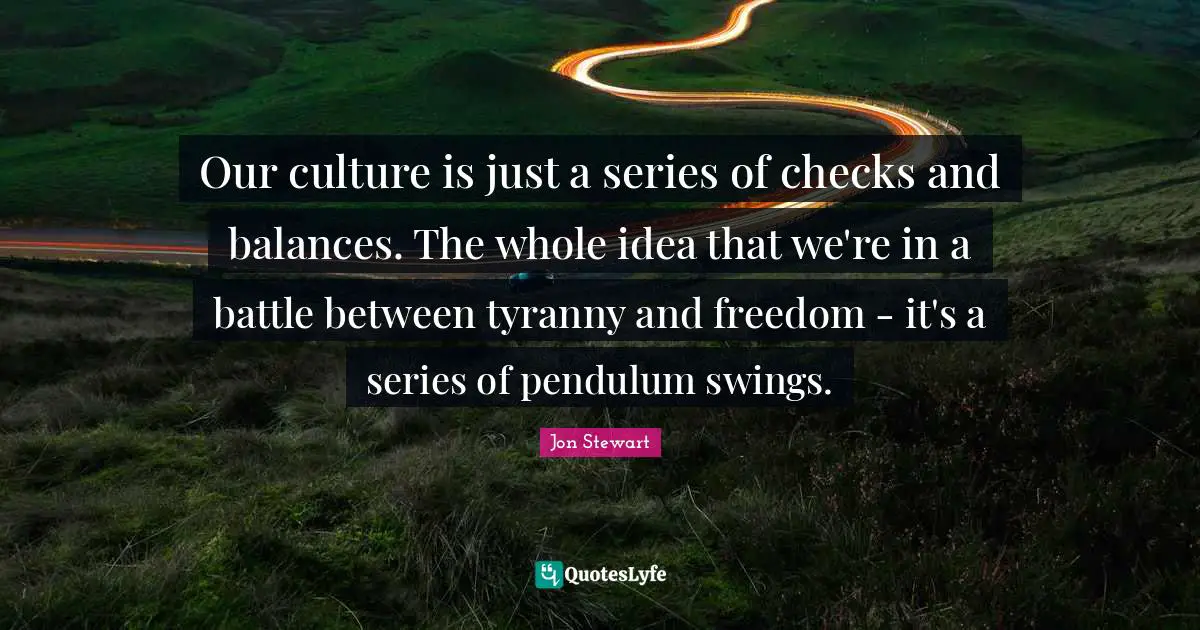 Our culture is just a series of checks and balances. The whole idea that we're in a battle between tyranny and freedom - it's a series of pendulum swings.