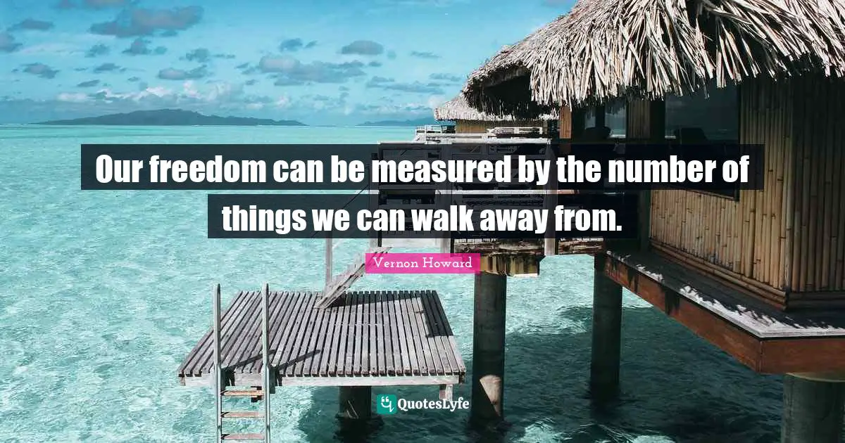 Our freedom can be measured by the number of things we can walk away from.