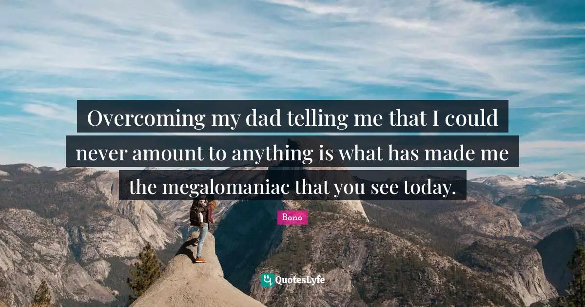 Overcoming my dad telling me that I could never amount to anything is what has made me the megalomaniac that you see today.