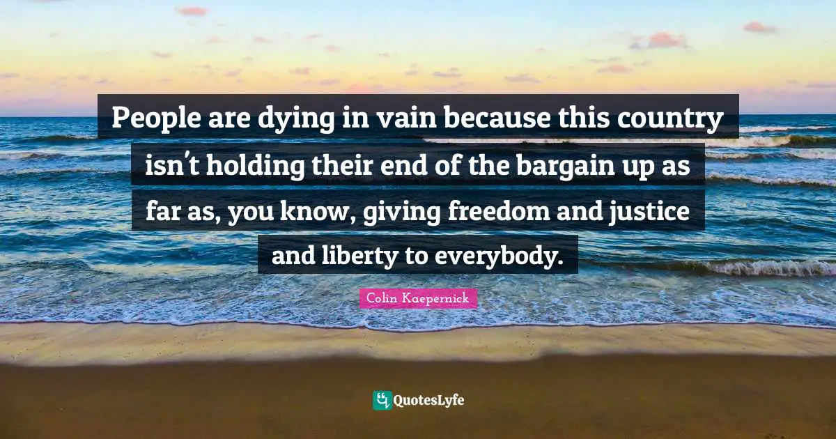 People are dying in vain because this country isn't holding their end of the bargain up as far as, you know, giving freedom and justice and liberty to everybody.