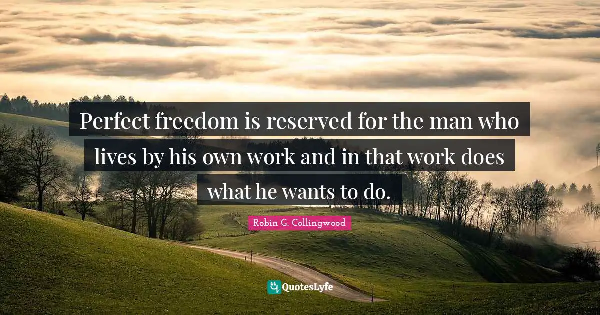 Perfect freedom is reserved for the man who lives by his own work and in that work does what he wants to do.