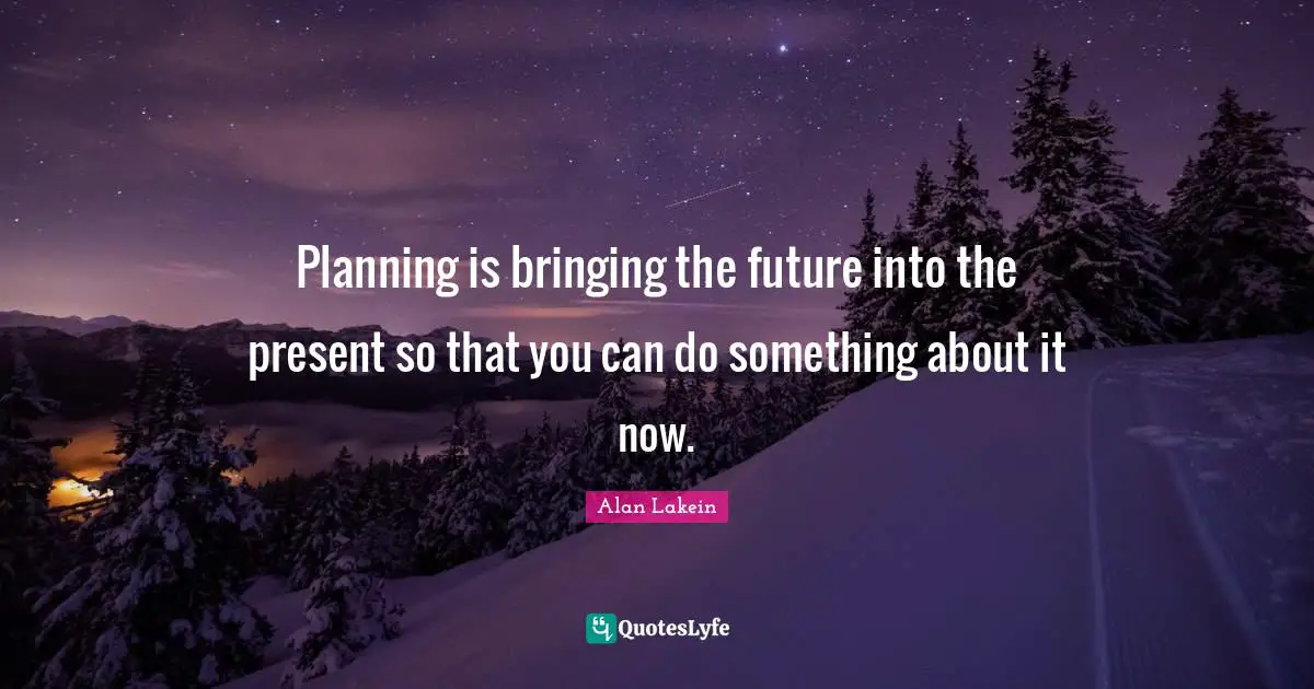 Planning is bringing the future into the present so that you can do something about it now.