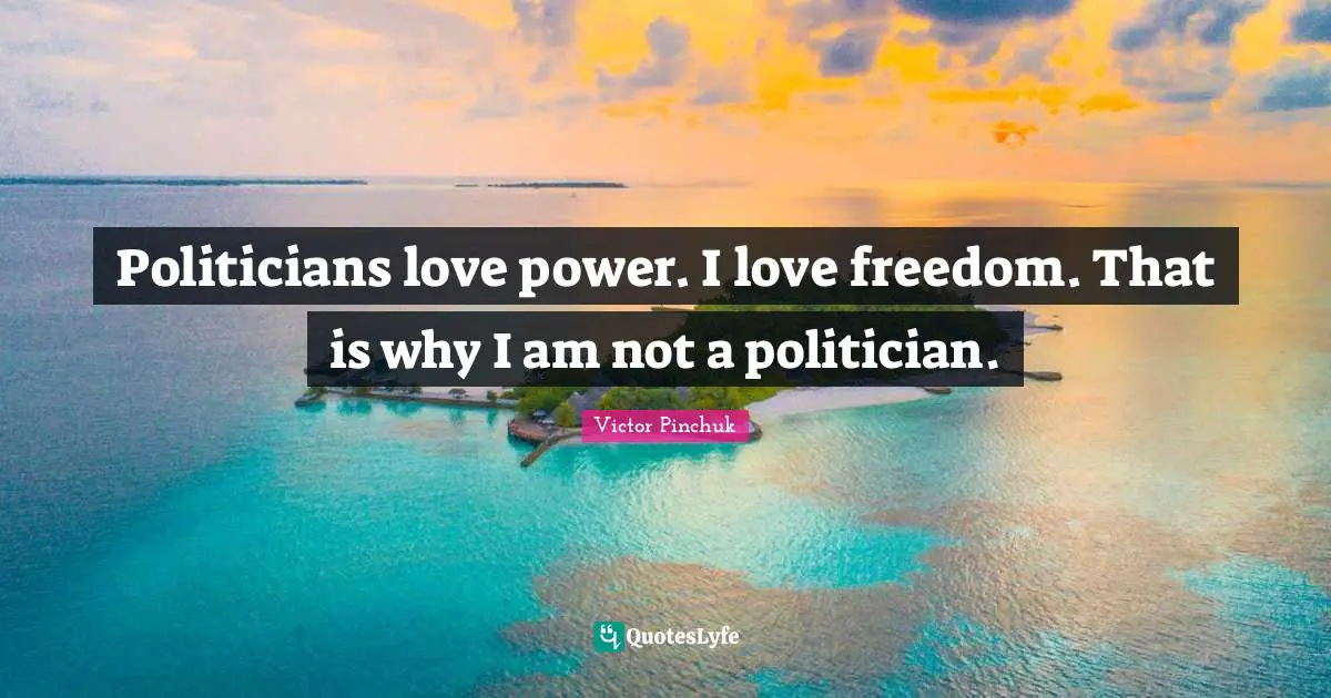 Politicians love power. I love freedom. That is why I am not a politician.