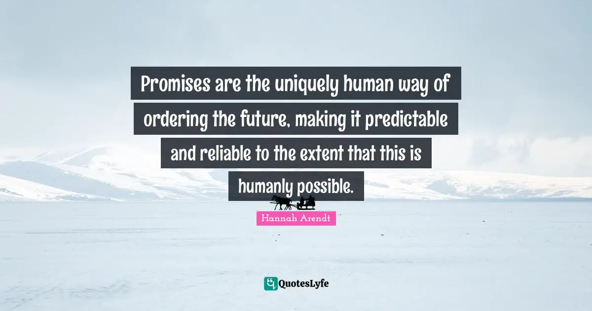 Promises are the uniquely human way of ordering the future, making it predictable and reliable to the extent that this is humanly possible.