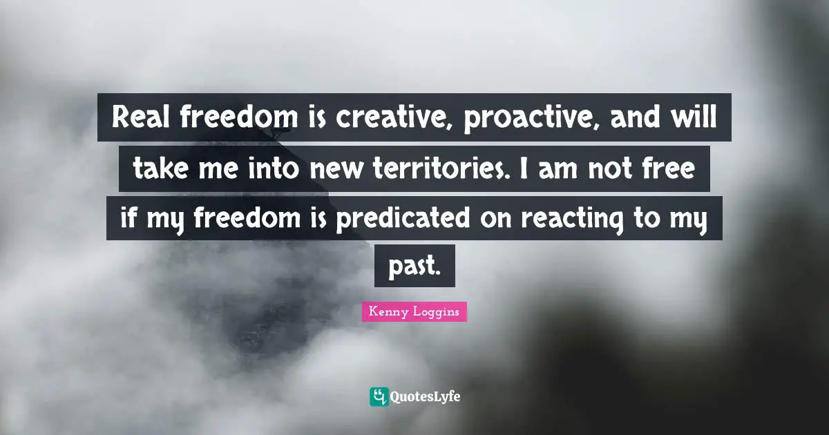 Kenny Loggins Quotes: "Real freedom is creative, proactive, and will take me into new territories. I am not free if my freedom is predicated on reacting to my past."