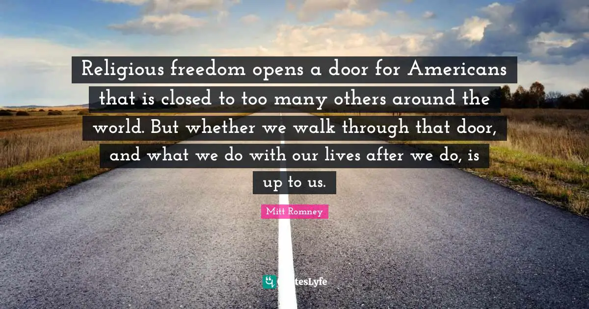 Religious freedom opens a door for Americans that is closed to too many others around the world. But whether we walk through that door, and what we do with our lives after we do, is up to us.