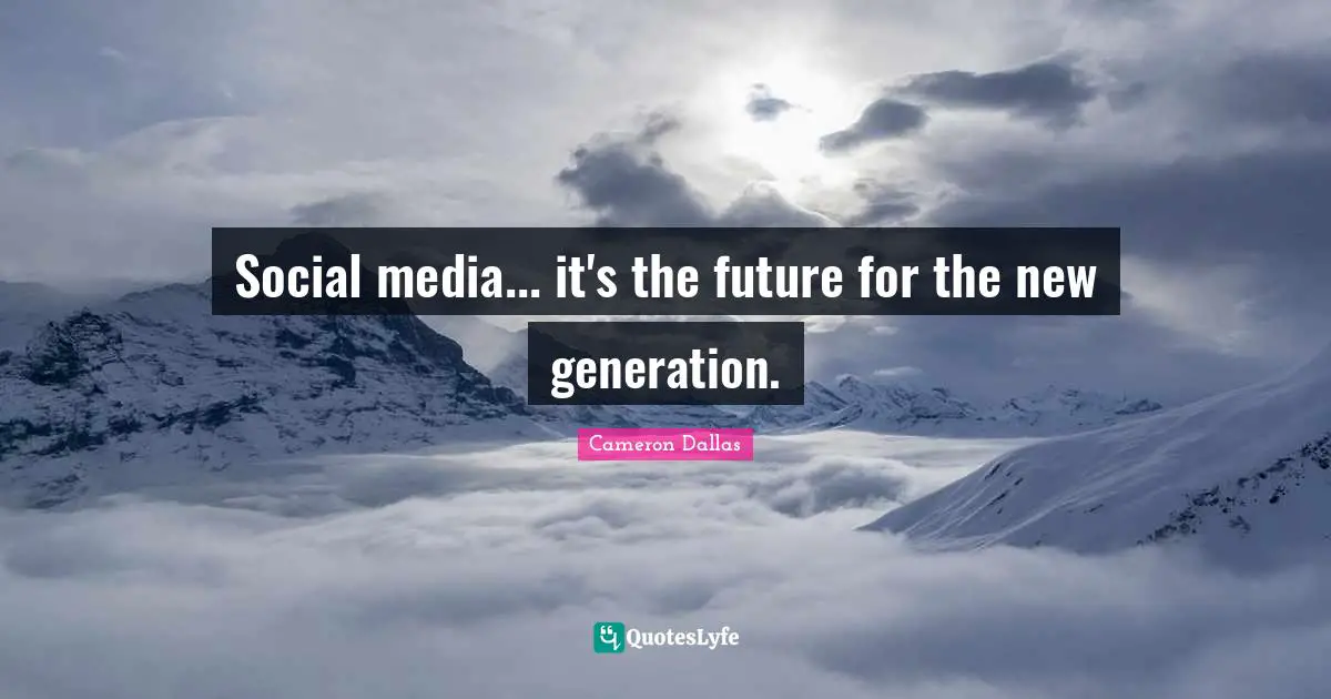 Social media... it's the future for the new generation.