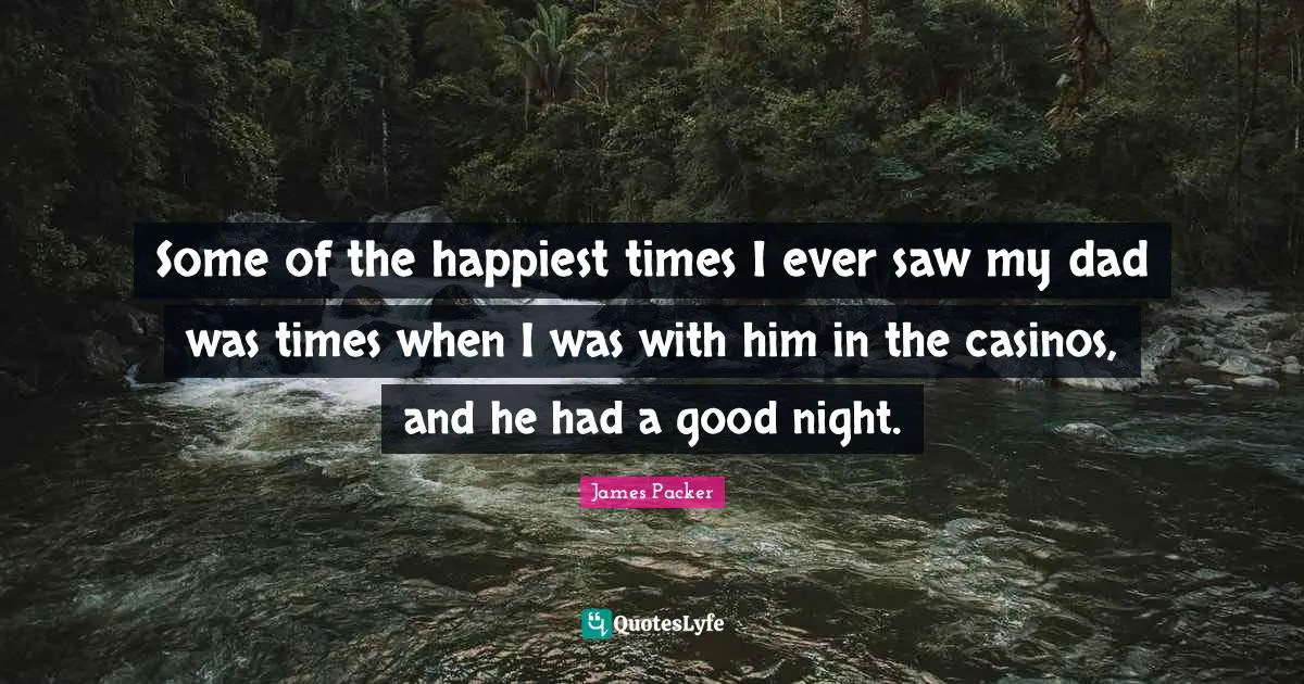 James Packer Quotes: "Some of the happiest times I ever saw my dad was times when I was with him in the casinos, and he had a good night."