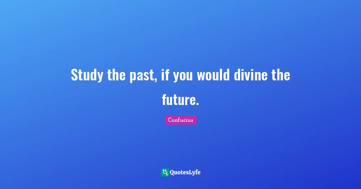 Study the past, if you would divine the future.