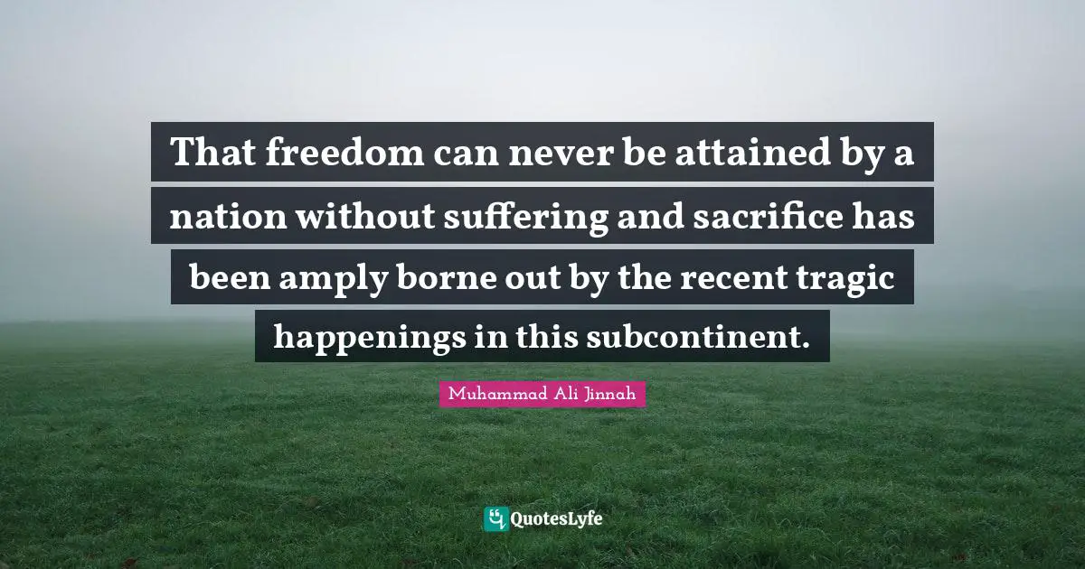 Muhammad Ali Jinnah Quotes: That freedom can never be attained by a nation without suffering and sacrifice has been amply borne out by the recent tragic happenings in this subcontinent.