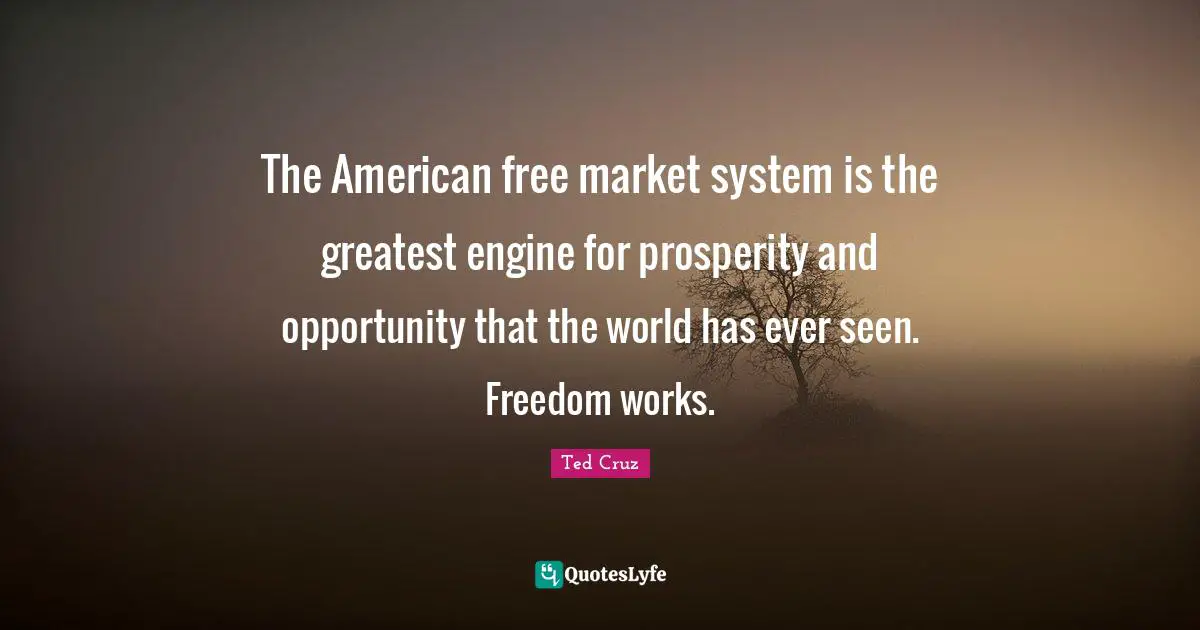 Ted Cruz Quotes: "The American free market system is the greatest engine for prosperity and opportunity that the world has ever seen. Freedom works."
