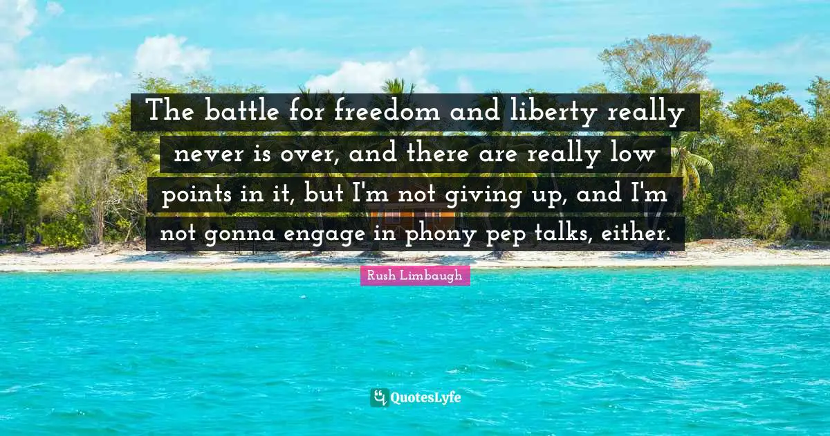The battle for freedom and liberty really never is over, and there are really low points in it, but I'm not giving up, and I'm not gonna engage in phony pep talks, either.