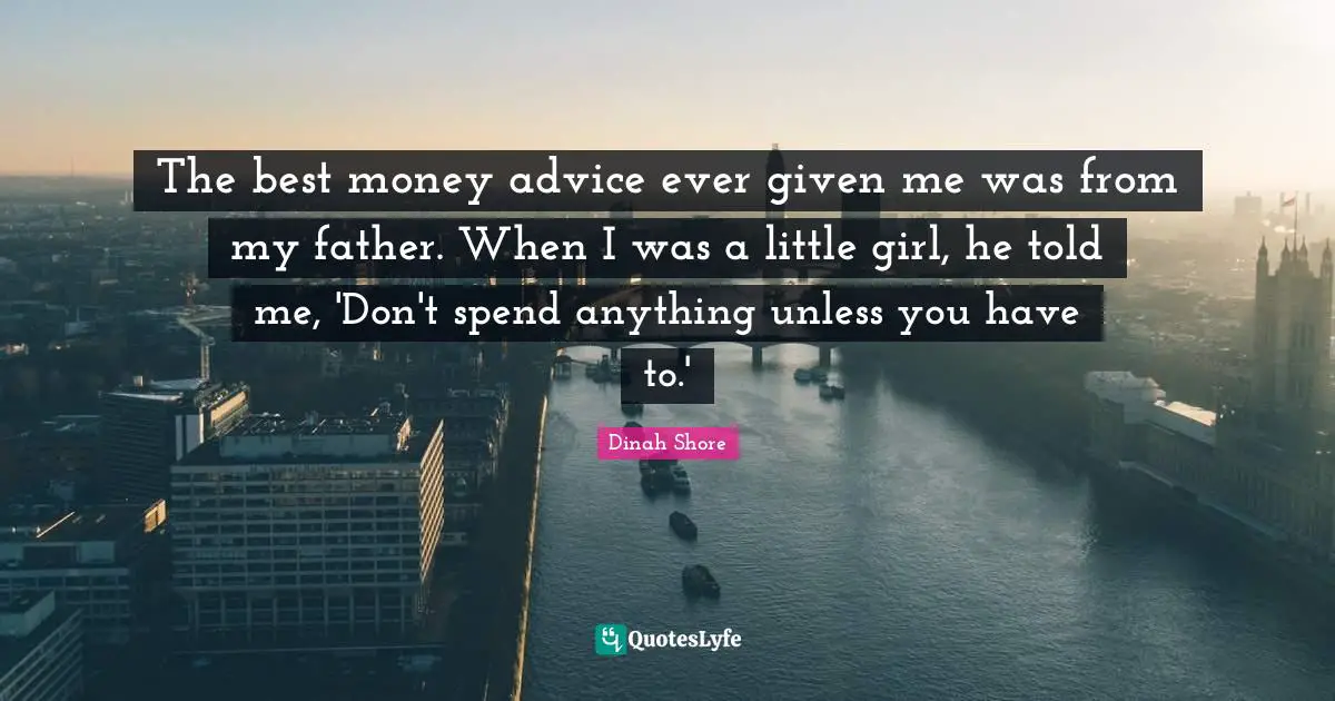Dinah Shore Quotes: "The best money advice ever given me was from my father. When I was a little girl, he told me, 'Don't spend anything unless you have to.'"