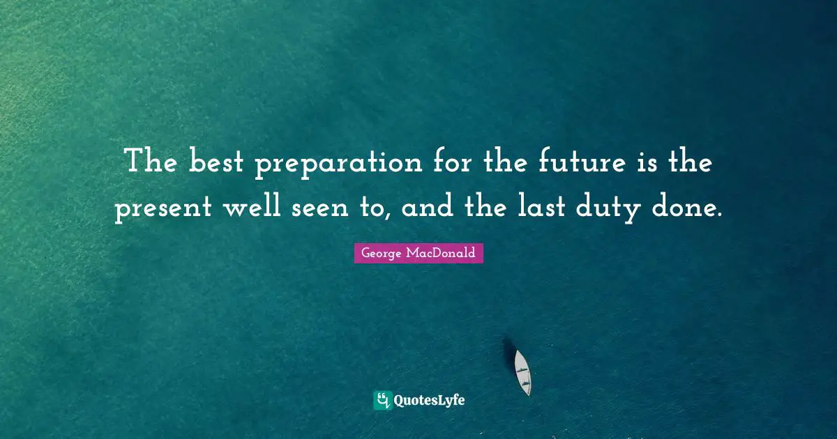 George MacDonald Quotes: "The best preparation for the future is the present well seen to, and the last duty done."