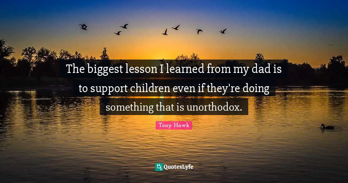 The biggest lesson I learned from my dad is to support children even if they're doing something that is unorthodox.