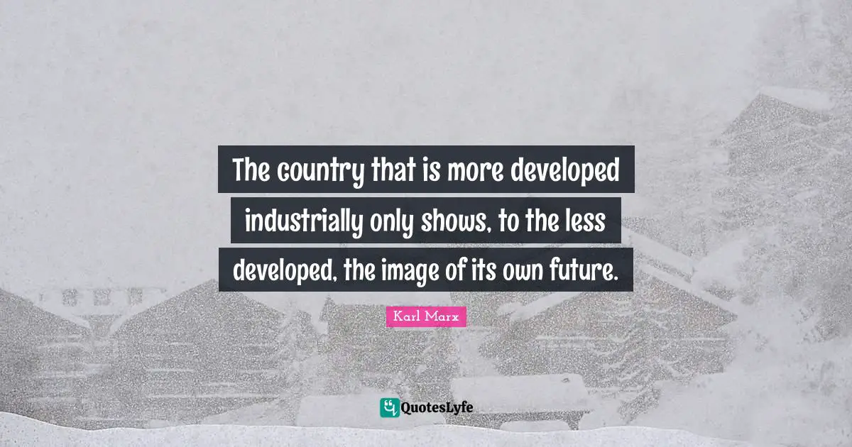 The country that is more developed industrially only shows, to the less developed, the image of its own future.
