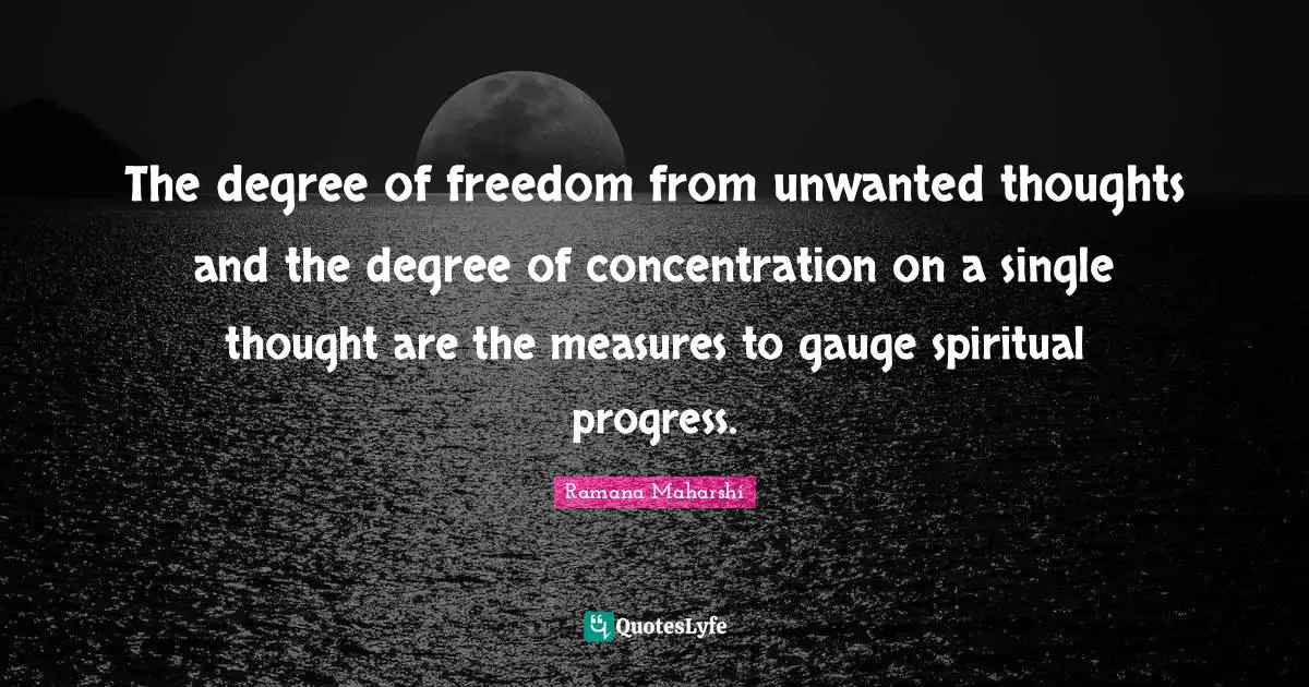 Ramana Maharshi Quotes: "The degree of freedom from unwanted thoughts and the degree of concentration on a single thought are the measures to gauge spiritual progress."