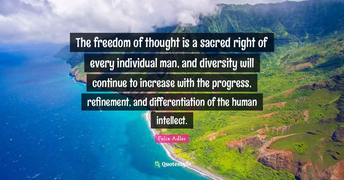The freedom of thought is a sacred right of every individual man, and diversity will continue to increase with the progress, refinement, and differentiation of the human intellect.