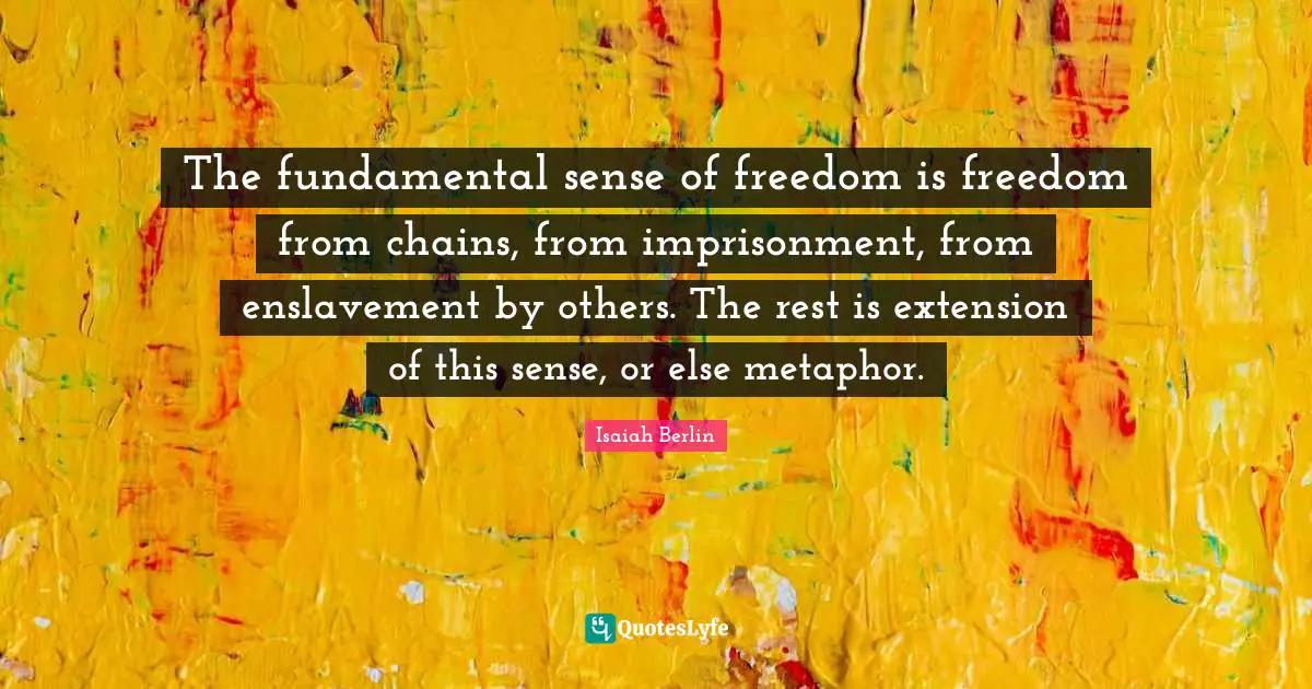 Isaiah Berlin Quotes: The fundamental sense of freedom is freedom from chains, from imprisonment, from enslavement by others. The rest is extension of this sense, or else metaphor.