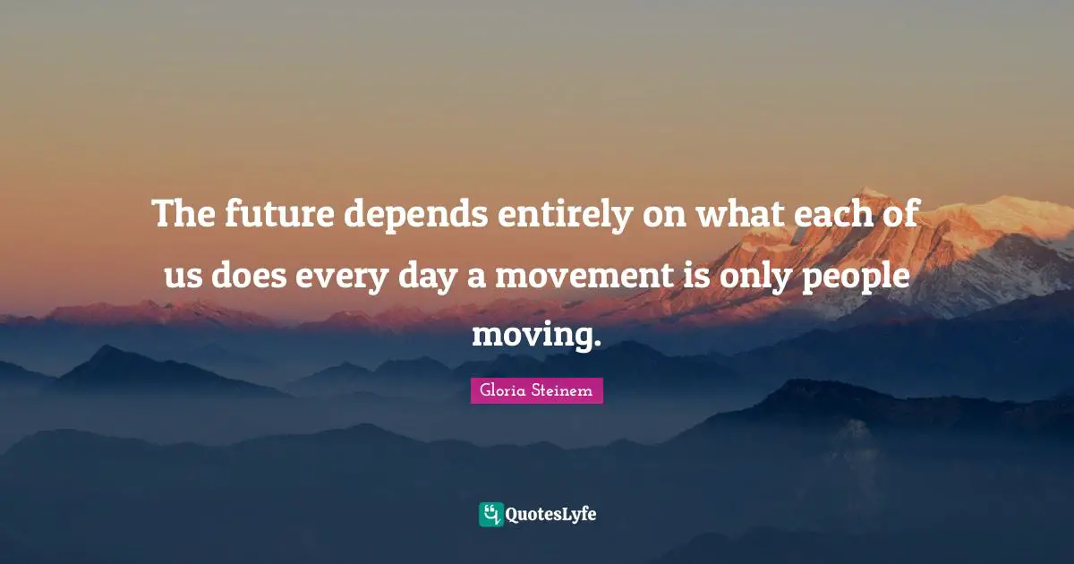 The future depends entirely on what each of us does every day a movement is only people moving.