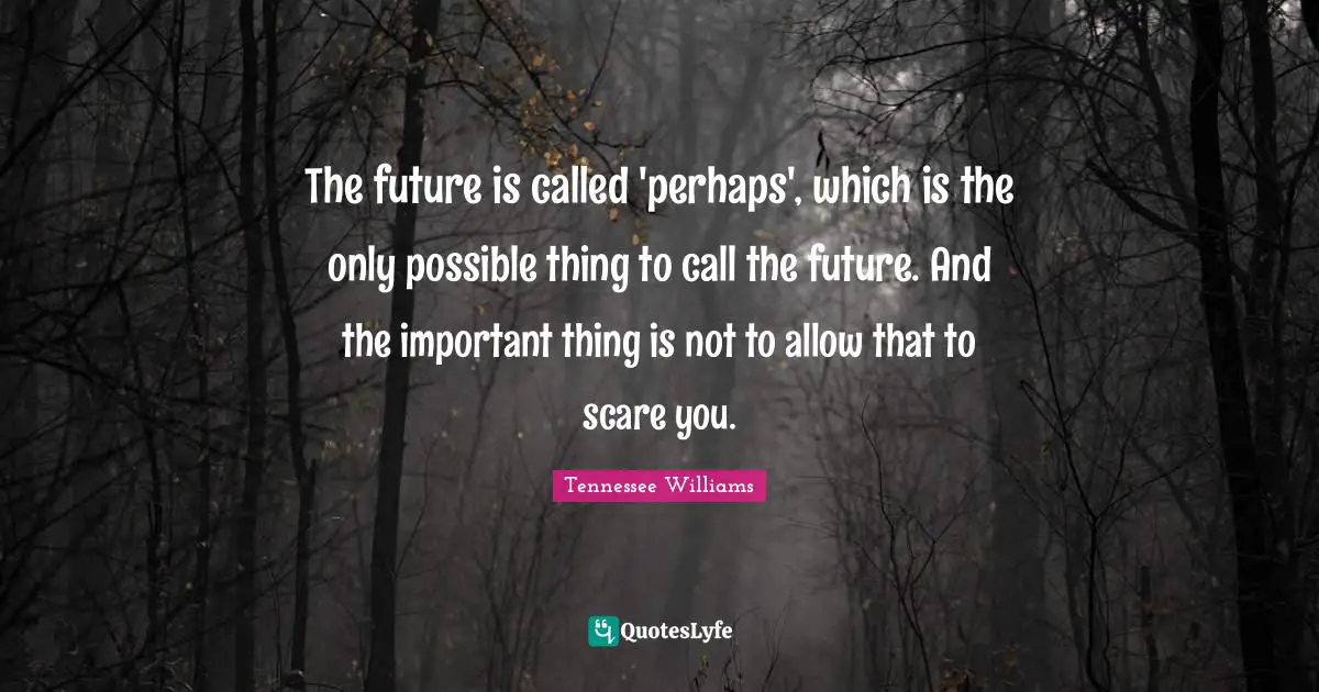 The future is called 'perhaps', which is the only possible thing to call the future. And the important thing is not to allow that to scare you.