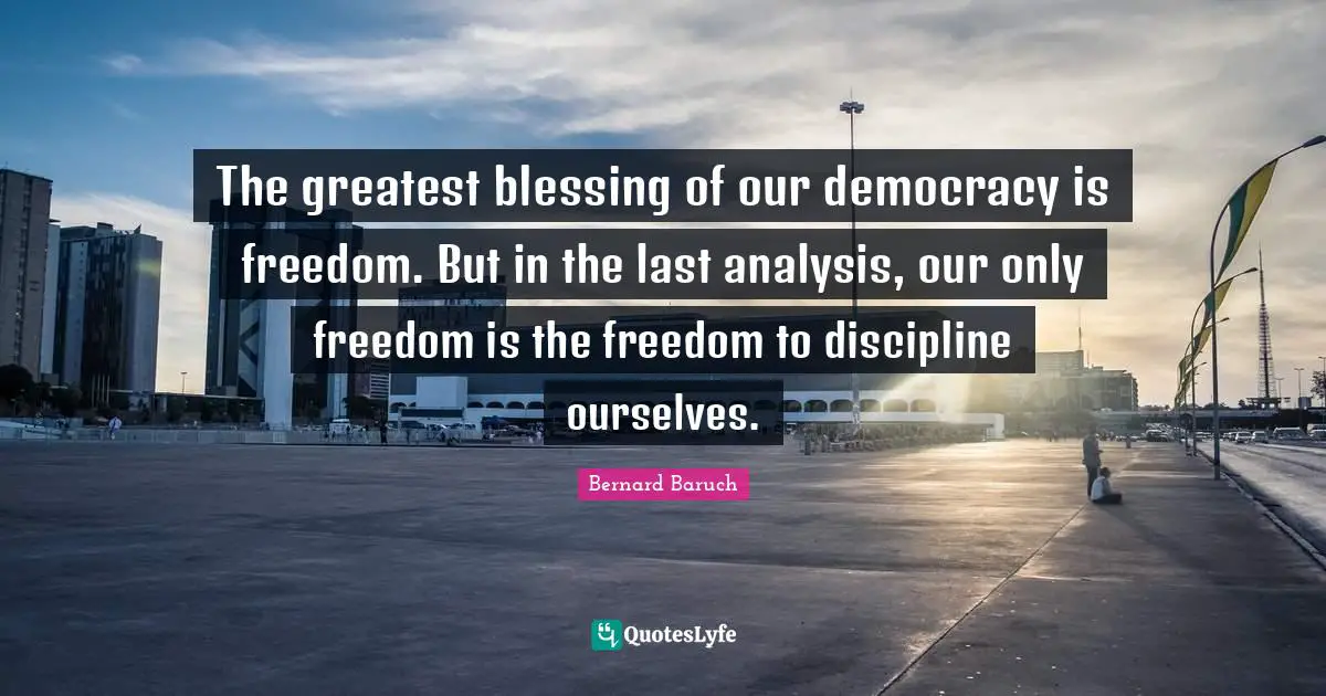 Bernard Baruch Quotes: "The greatest blessing of our democracy is freedom. But in the last analysis, our only freedom is the freedom to discipline ourselves."