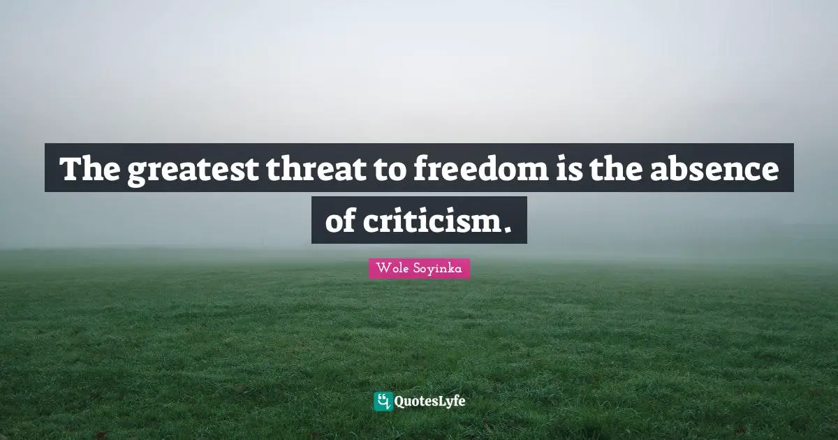 The greatest threat to freedom is the absence of criticism.
