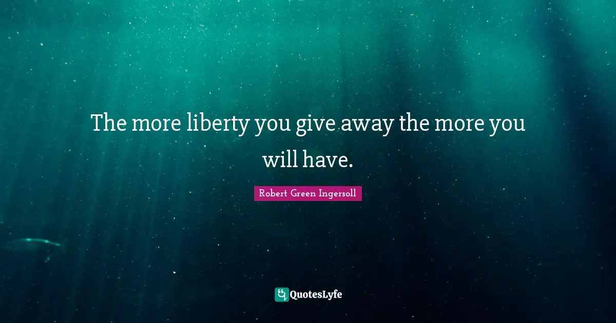The more liberty you give away the more you will have.