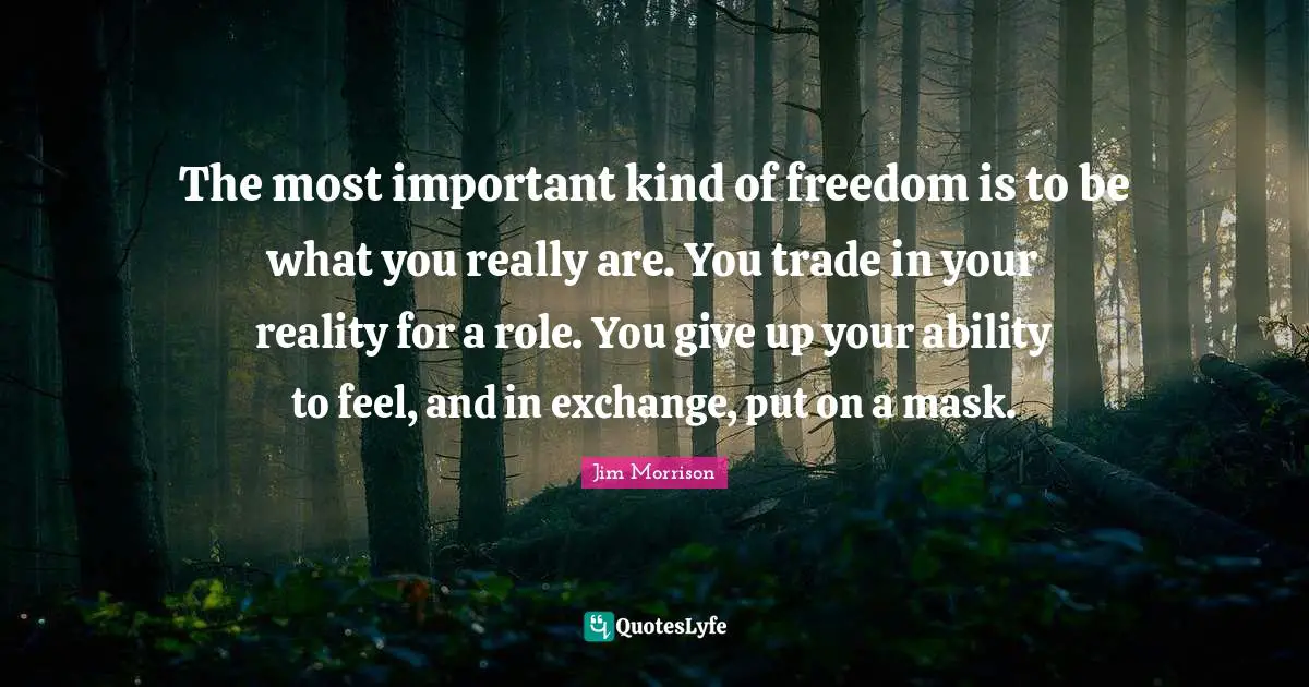 Jim Morrison Quotes: The most important kind of freedom is to be what you really are. You trade in your reality for a role. You give up your ability to feel, and in exchange, put on a mask.