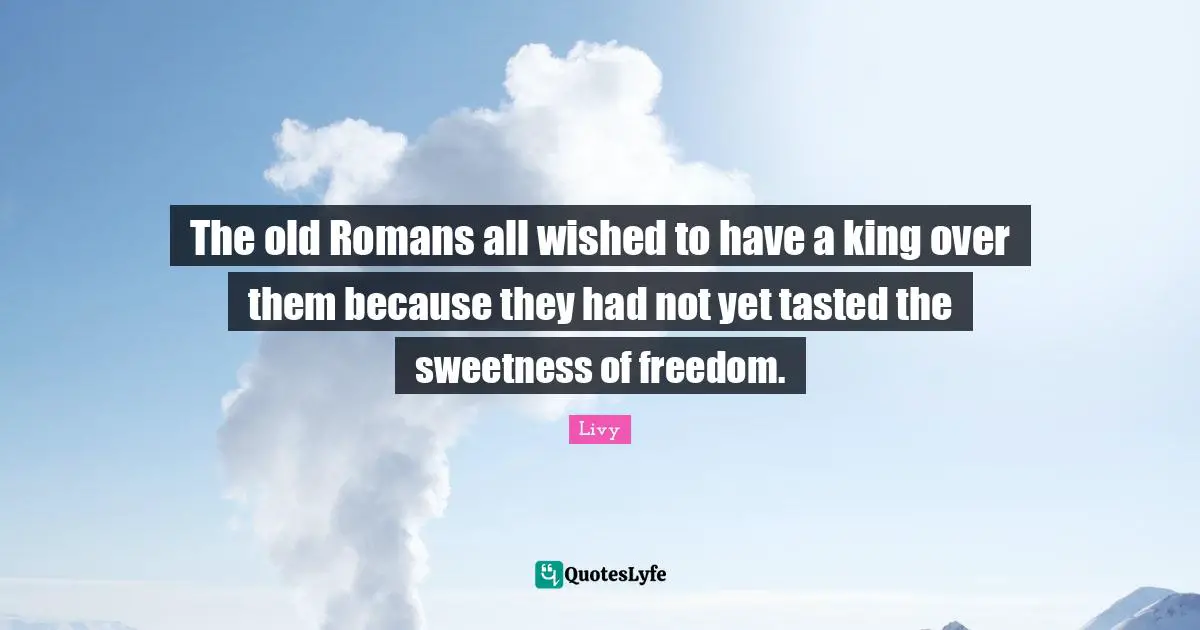 King Quotes: "The old Romans all wished to have a king over them because they had not yet tasted the sweetness of freedom."