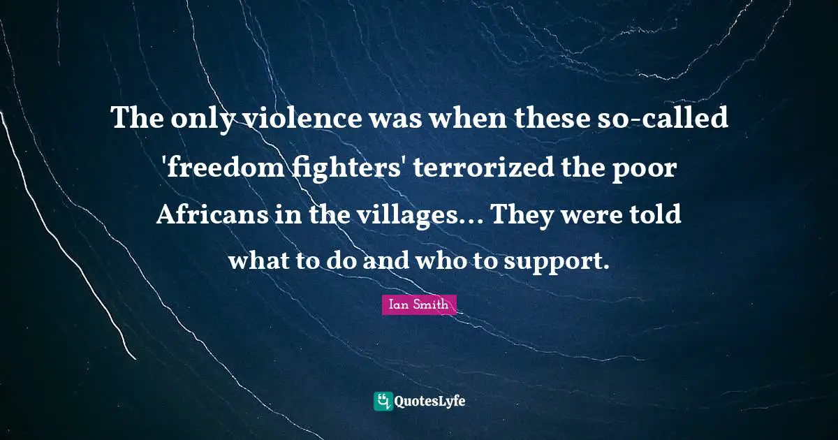 The only violence was when these so-called 'freedom fighters' terrorized the poor Africans in the villages... They were told what to do and who to support.