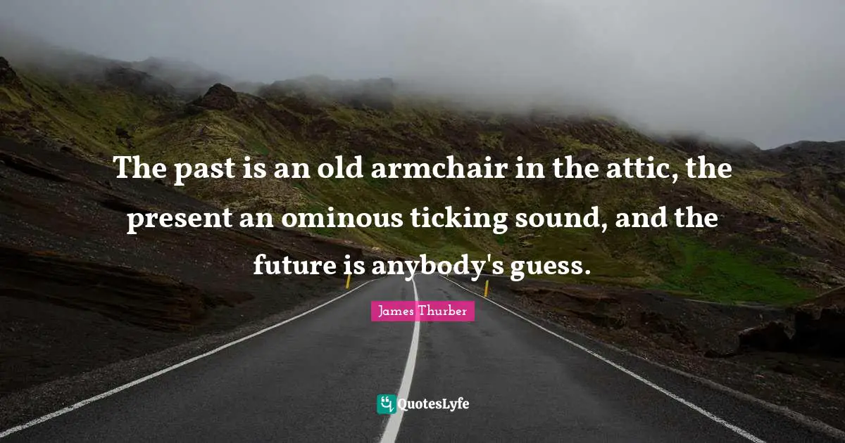 The past is an old armchair in the attic, the present an ominous ticking sound, and the future is anybody's guess.