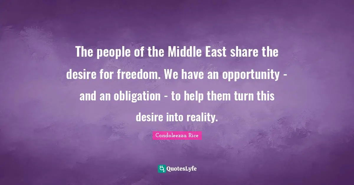 The people of the Middle East share the desire for freedom. We have an opportunity - and an obligation - to help them turn this desire into reality.