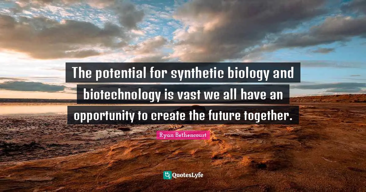 The potential for synthetic biology and biotechnology is vast we all have an opportunity to create the future together.