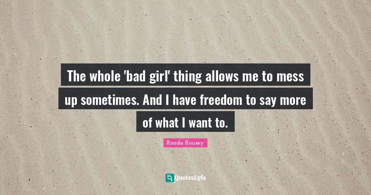 Ronda Rousey Quotes: "The whole 'bad girl' thing allows me to mess up sometimes. And I have freedom to say more of what I want to."