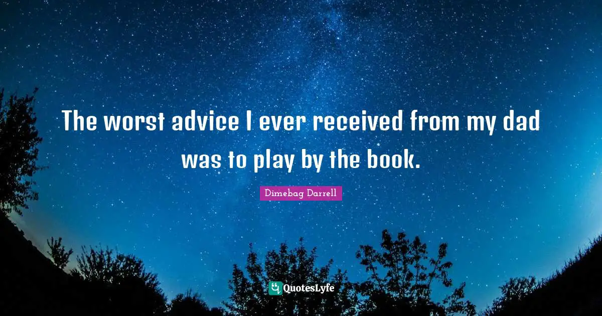 The worst advice I ever received from my dad was to play by the book.