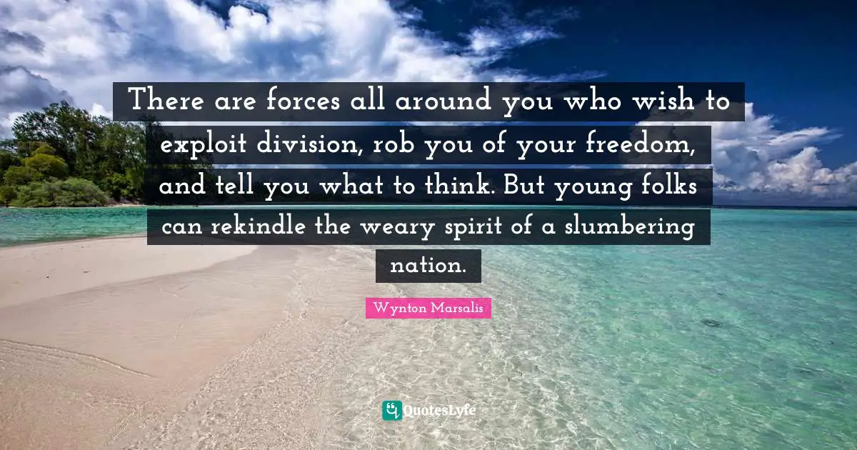 There are forces all around you who wish to exploit division, rob you of your freedom, and tell you what to think. But young folks can rekindle the weary spirit of a slumbering nation.