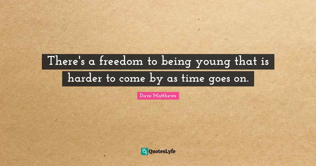 There's a freedom to being young that is harder to come by as time goes on.