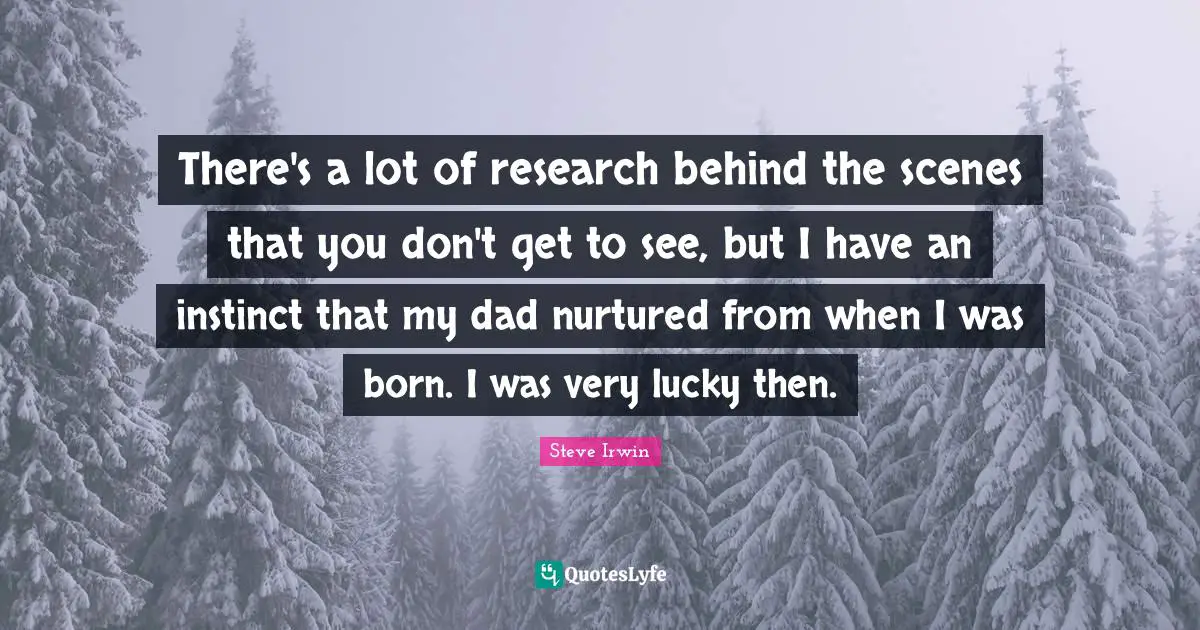 There's a lot of research behind the scenes that you don't get to see, but I have an instinct that my dad nurtured from when I was born. I was very lucky then.
